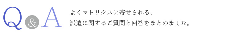 よくマトリクスに寄せられる、派遣に関するご質問と回答をまとめました。